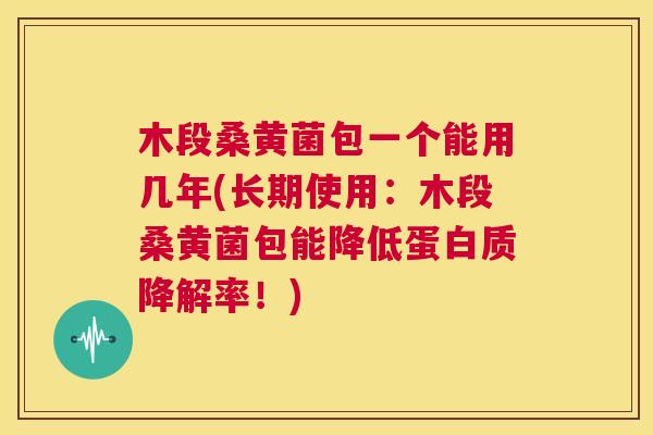 木段桑黄菌包一个能用几年(长期使用:木段桑黄菌包能降低蛋白质降解率!) 木段桑黄菌包一个能用几年(长期使用:木段桑黄菌包能降低蛋白质降解率!)