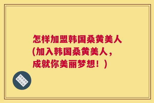 怎样加盟韩国桑黄美人(加入韩国桑黄美人,成就你美丽梦想!) 怎样加盟韩国桑黄美人(加入韩国桑黄美人,成就你美丽梦想!)