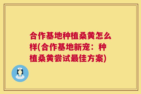 合作基地种植桑黄怎么样(合作基地新宠:种植桑黄尝试佳方案) 合作基地种植桑黄怎么样(合作基地新宠:种植桑黄尝试佳方案)