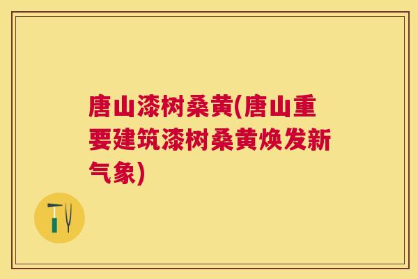 唐山漆树桑黄(唐山重要建筑漆树桑黄焕发新气象) 唐山漆树桑黄(唐山重要建筑漆树桑黄焕发新气象)