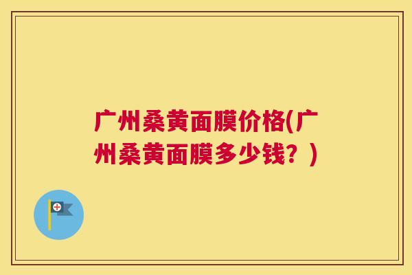 广州桑黄面膜价格(广州桑黄面膜多少钱?) 广州桑黄面膜价格(广州桑黄面膜多少钱?)