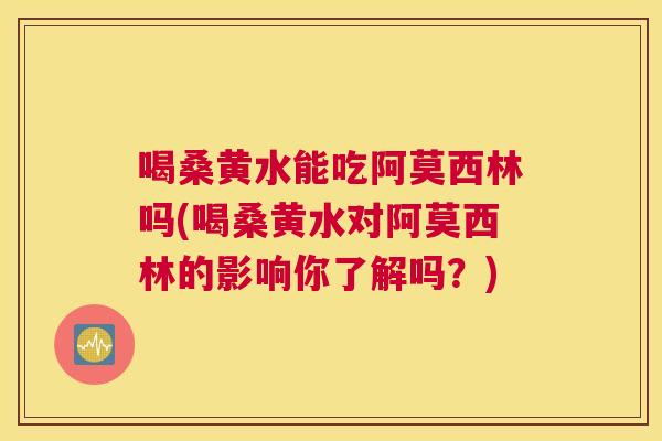 喝桑黄水能吃阿莫西林吗(喝桑黄水对阿莫西林的影响你了解吗?) 喝桑黄水能吃阿莫西林吗(喝桑黄水对阿莫西林的影响你了解吗?)
