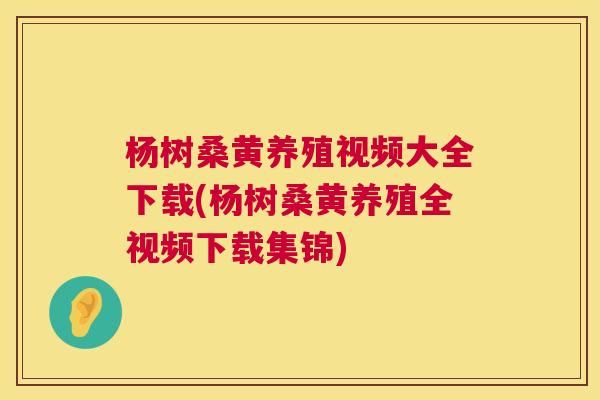 杨树桑黄养殖视频大全下载(杨树桑黄养殖全视频下载集锦)