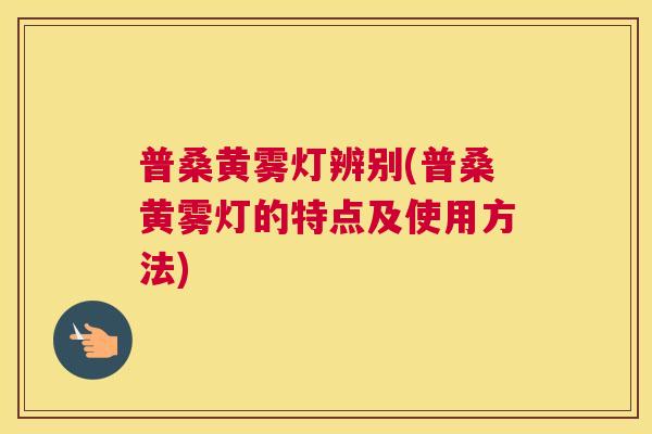 普桑黄雾灯辨别(普桑黄雾灯的特点及使用方法)