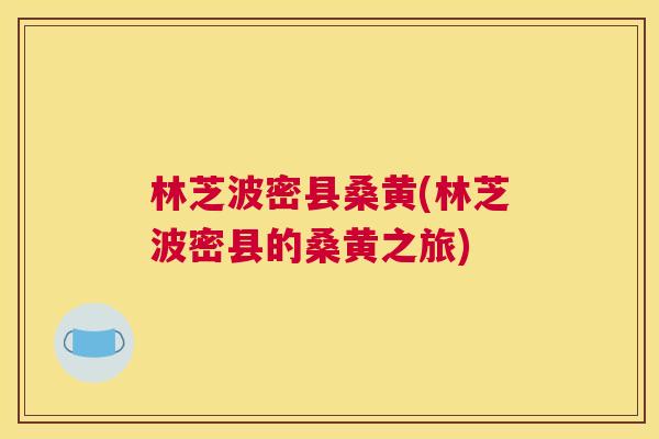 林芝波密县桑黄(林芝波密县的桑黄之旅) 林芝波密县桑黄(林芝波密县的桑黄之旅)