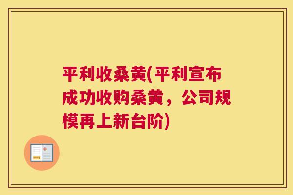 平利收桑黄(平利宣布成功收购桑黄,公司规模再上新台阶) 平利收桑黄(平利宣布成功收购桑黄,公司规模再上新台阶)