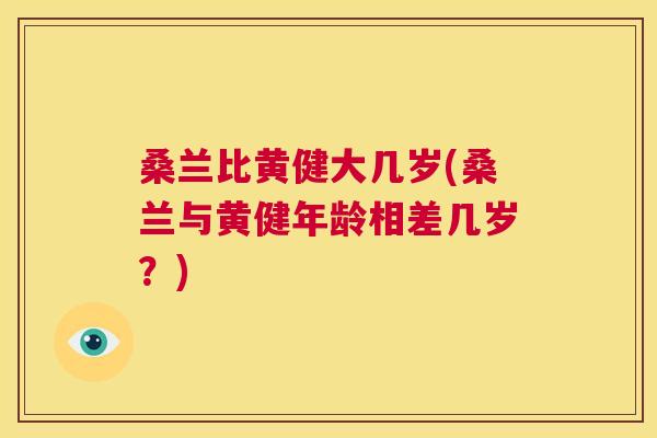 桑兰比黄健大几岁(桑兰与黄健年龄相差几岁?) 桑兰比黄健大几岁(桑兰与黄健年龄相差几岁?)