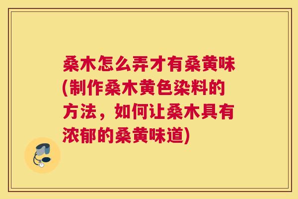 桑木怎么弄才有桑黄味(制作桑木黄色染料的方法,如何让桑木具有浓郁的桑黄味道) 桑木怎么弄才有桑黄味(制作桑木黄色染料的方法,如何让桑木具有浓郁的桑黄味道)