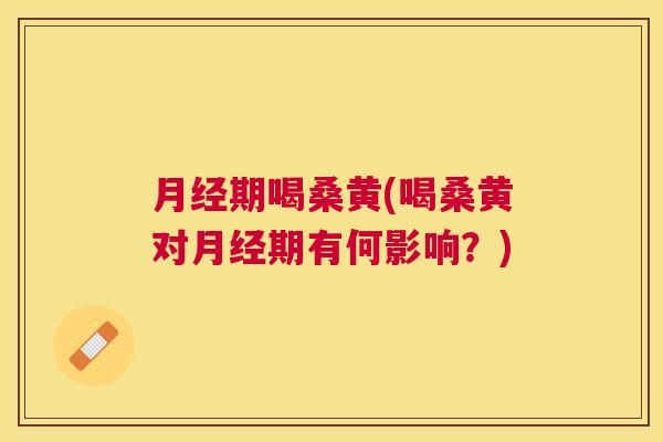 期喝桑黄(喝桑黄对期有何影响?) 期喝桑黄(喝桑黄对期有何影响?)