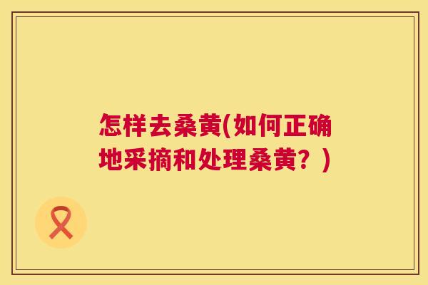 怎样去桑黄(如何正确地采摘和处理桑黄?) 怎样去桑黄(如何正确地采摘和处理桑黄?)