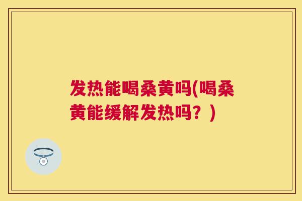 发热能喝桑黄吗(喝桑黄能缓解发热吗?) 发热能喝桑黄吗(喝桑黄能缓解发热吗?)
