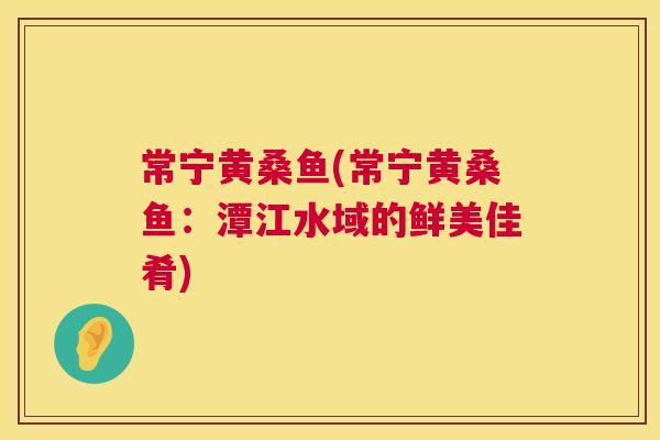 常宁黄桑鱼(常宁黄桑鱼:潭江水域的鲜美佳肴) 常宁黄桑鱼(常宁黄桑鱼:潭江水域的鲜美佳肴)