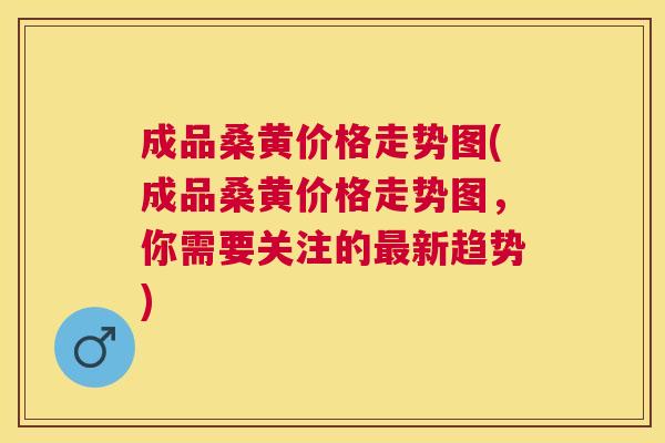 成品桑黄价格走势图(成品桑黄价格走势图,你需要关注的新趋势) 成品桑黄价格走势图(成品桑黄价格走势图,你需要关注的新趋势)