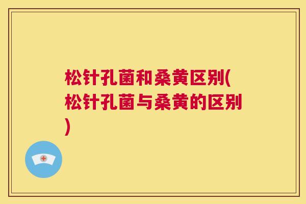 松针孔菌和桑黄区别(松针孔菌与桑黄的区别) 松针孔菌和桑黄区别(松针孔菌与桑黄的区别)