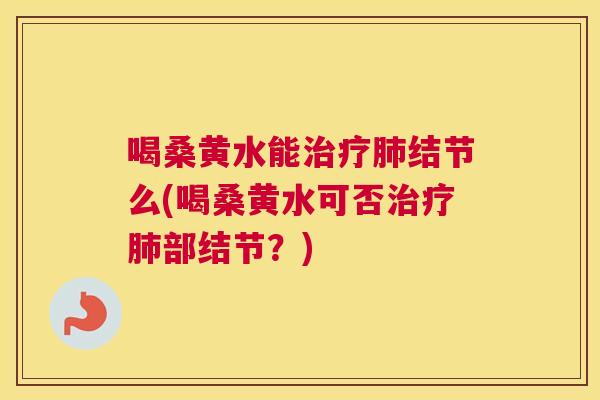 喝桑黄水能结节么(喝桑黄水可否部结节?) 喝桑黄水能结节么(喝桑黄水可否部结节?)
