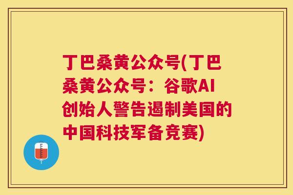 丁巴桑黄公众号(丁巴桑黄公众号:谷歌AI创始人警告遏制美国的中国科技军备竞赛) 丁巴桑黄公众号(丁巴桑黄公众号:谷歌AI创始人警告遏制美国的中国科技军备竞赛)