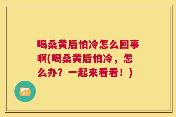 喝桑黄后怕冷怎么回事啊(喝桑黄后怕冷,怎么办?一起来看看!) 喝桑黄后怕冷怎么回事啊(喝桑黄后怕冷,怎么办?一起来看看!)