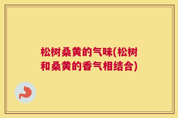 松树桑黄的气味(松树和桑黄的香气相结合) 松树桑黄的气味(松树和桑黄的香气相结合)