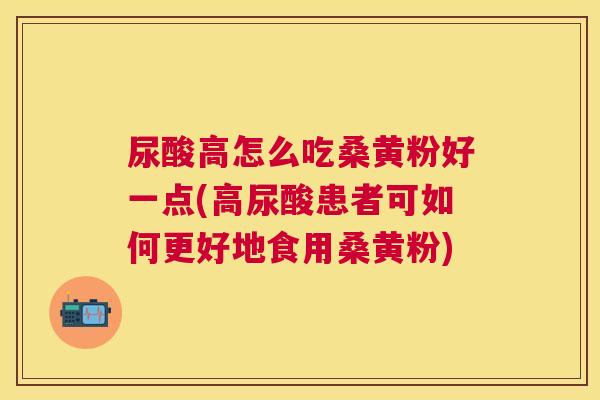 尿酸高怎么吃桑黄粉好一点(高尿酸患者可如何更好地食用桑黄粉) 尿酸高怎么吃桑黄粉好一点(高尿酸患者可如何更好地食用桑黄粉)