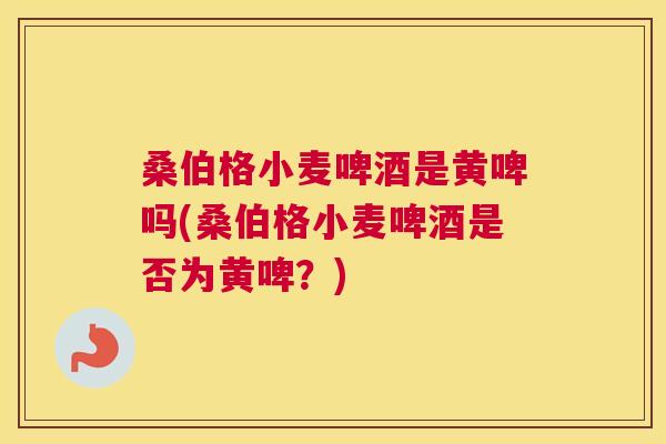 桑伯格小麦啤酒是黄啤吗(桑伯格小麦啤酒是否为黄啤?) 桑伯格小麦啤酒是黄啤吗(桑伯格小麦啤酒是否为黄啤?)