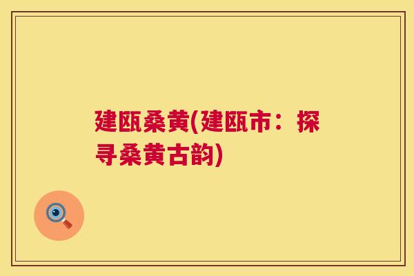 建瓯桑黄(建瓯市:探寻桑黄古韵) 建瓯桑黄(建瓯市:探寻桑黄古韵)