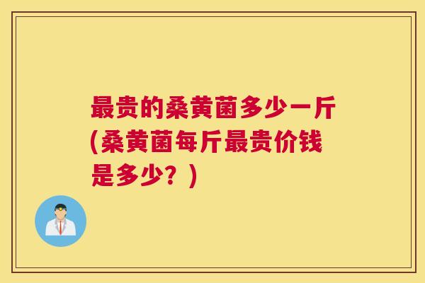 贵的桑黄菌多少一斤(桑黄菌每斤贵价钱是多少?) 贵的桑黄菌多少一斤(桑黄菌每斤贵价钱是多少?)