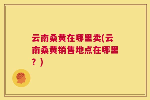 云南桑黄在哪里卖(云南桑黄销售地点在哪里?) 云南桑黄在哪里卖(云南桑黄销售地点在哪里?)