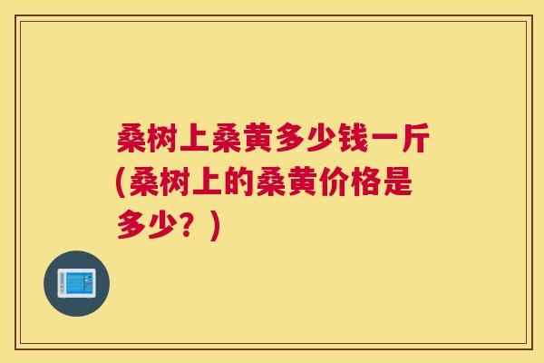 桑树上桑黄多少钱一斤(桑树上的桑黄价格是多少?) 桑树上桑黄多少钱一斤(桑树上的桑黄价格是多少?)