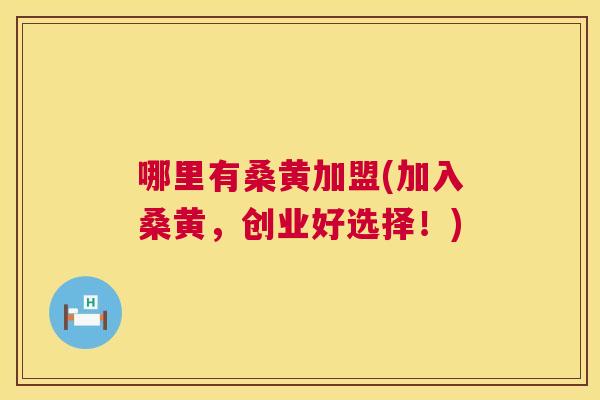 哪里有桑黄加盟(加入桑黄，创业好选择！)