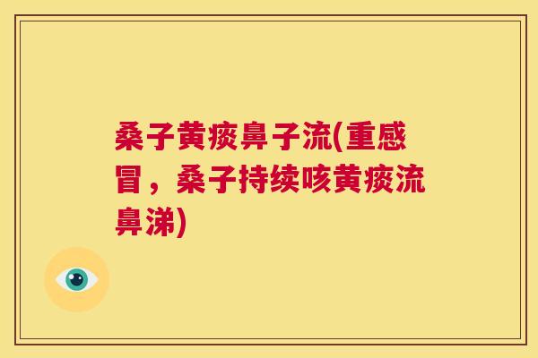 桑子黄痰鼻子流(重，桑子持续咳黄痰流鼻涕)