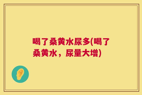 喝了桑黄水尿多(喝了桑黄水,尿量大增) 喝了桑黄水尿多(喝了桑黄水,尿量大增)