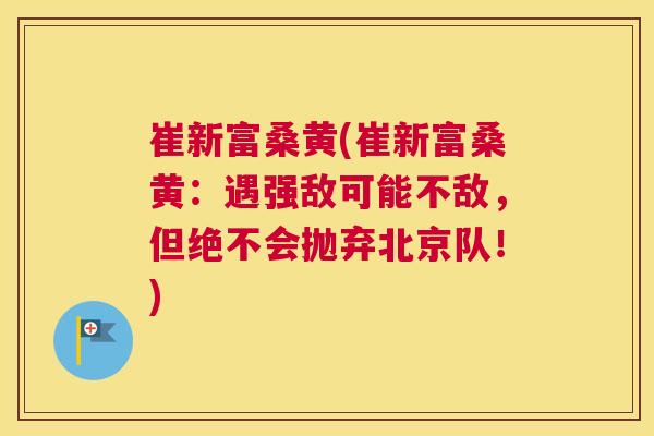 崔新富桑黄(崔新富桑黄:遇强敌可能不敌,但绝不会抛弃北京队!) 崔新富桑黄(崔新富桑黄:遇强敌可能不敌,但绝不会抛弃北京队!)