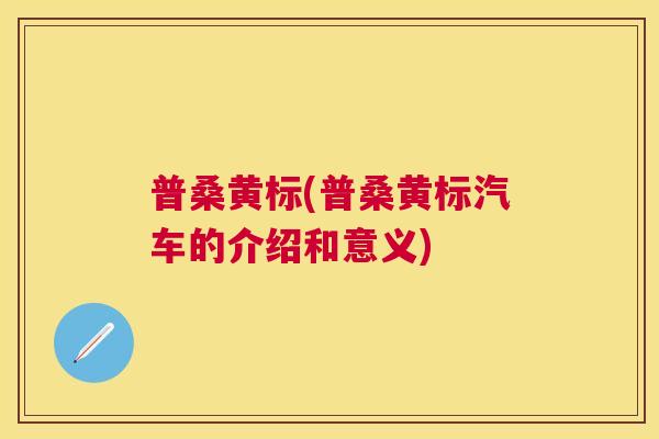 普桑黄标(普桑黄标汽车的介绍和意义) 普桑黄标(普桑黄标汽车的介绍和意义)