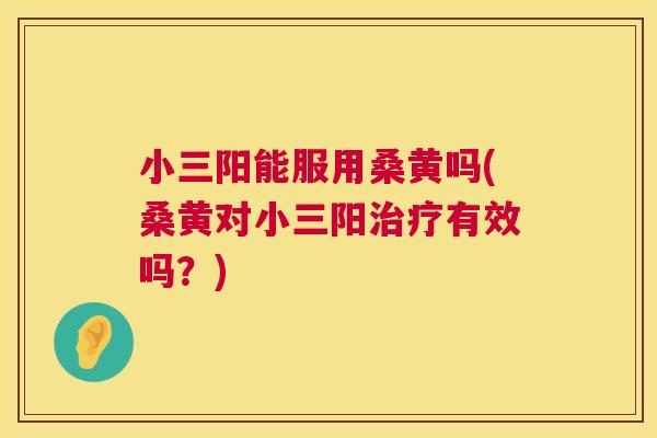 小三阳能服用桑黄吗(桑黄对小三阳有效吗?) 小三阳能服用桑黄吗(桑黄对小三阳有效吗?)