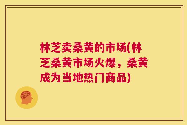 林芝卖桑黄的市场(林芝桑黄市场火爆,桑黄成为当地热门商品) 林芝卖桑黄的市场(林芝桑黄市场火爆,桑黄成为当地热门商品)