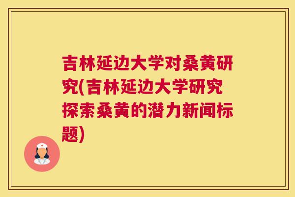 吉林延边大学对桑黄研究(吉林延边大学研究探索桑黄的潜力新闻标题) 吉林延边大学对桑黄研究(吉林延边大学研究探索桑黄的潜力新闻标题)
