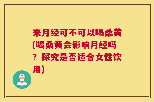 来可不可以喝桑黄(喝桑黄会影响吗?探究是否适合女性饮用) 来可不可以喝桑黄(喝桑黄会影响吗?探究是否适合女性饮用)