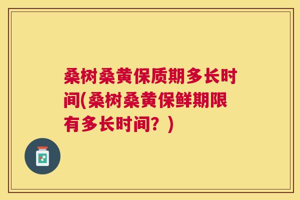 桑树桑黄保质期多长时间(桑树桑黄保鲜期限有多长时间?) 桑树桑黄保质期多长时间(桑树桑黄保鲜期限有多长时间?)