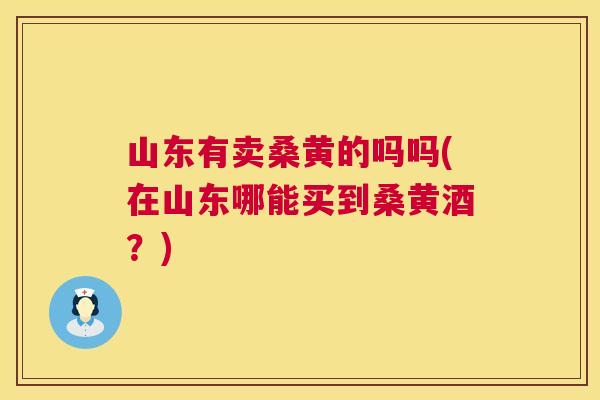 山东有卖桑黄的吗吗(在山东哪能买到桑黄酒?) 山东有卖桑黄的吗吗(在山东哪能买到桑黄酒?)