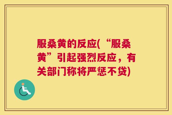 服桑黄的反应(“服桑黄”引起强烈反应,有关部门称将严惩不贷) 服桑黄的反应(“服桑黄”引起强烈反应,有关部门称将严惩不贷)