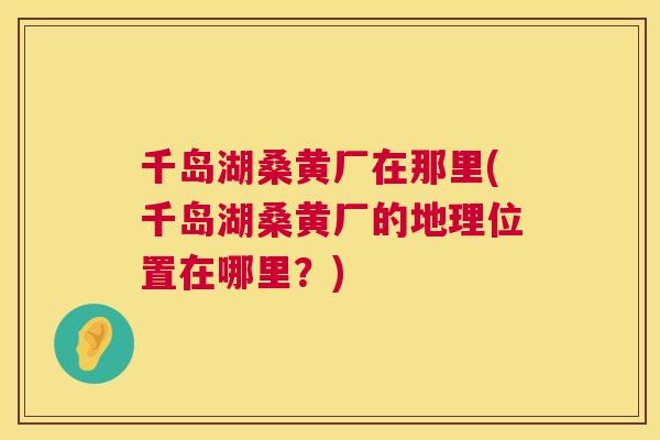千岛湖桑黄厂在那里(千岛湖桑黄厂的地理位置在哪里?) 千岛湖桑黄厂在那里(千岛湖桑黄厂的地理位置在哪里?)
