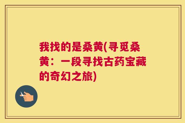 我找的是桑黄(寻觅桑黄:一段寻找古药宝藏的奇幻之旅) 我找的是桑黄(寻觅桑黄:一段寻找古药宝藏的奇幻之旅)