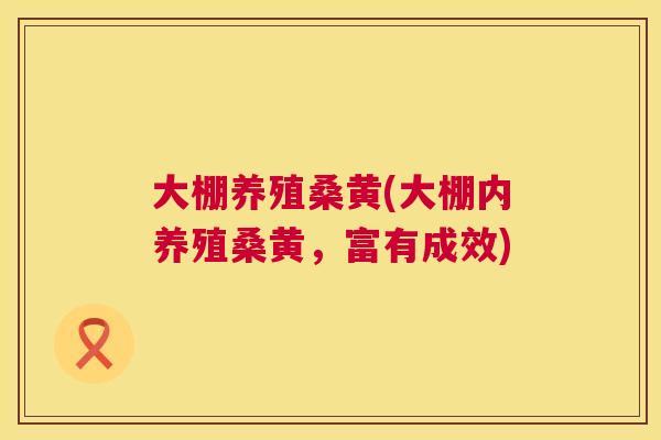 大棚养殖桑黄(大棚内养殖桑黄,富有成效) 大棚养殖桑黄(大棚内养殖桑黄,富有成效)