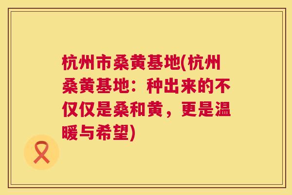 杭州市桑黄基地(杭州桑黄基地:种出来的不仅仅是桑和黄,更是温暖与希望) 杭州市桑黄基地(杭州桑黄基地:种出来的不仅仅是桑和黄,更是温暖与希望)