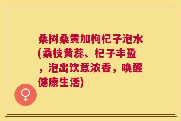 桑树桑黄加枸杞子泡水(桑枝黄蕊、杞子丰盈,泡出饮意浓香,唤醒健康生活) 桑树桑黄加枸杞子泡水(桑枝黄蕊、杞子丰盈,泡出饮意浓香,唤醒健康生活)