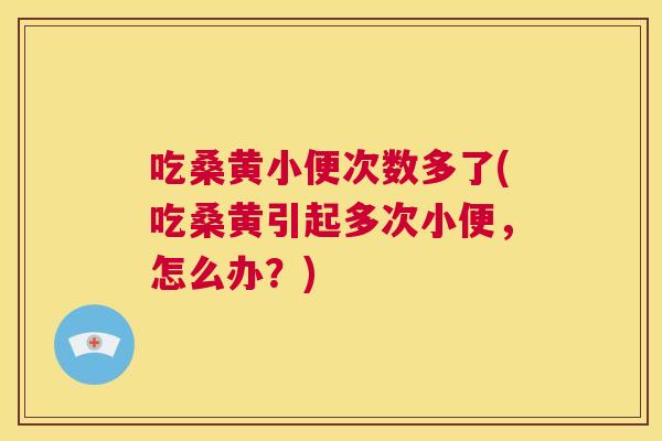 吃桑黄小便次数多了(吃桑黄引起多次小便,怎么办?) 吃桑黄小便次数多了(吃桑黄引起多次小便,怎么办?)