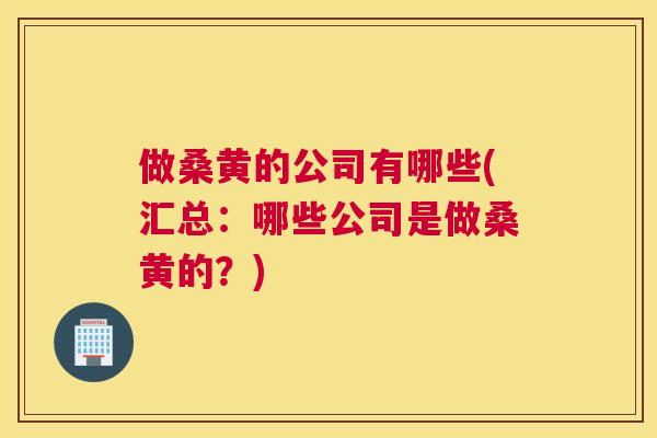 做桑黄的公司有哪些(汇总:哪些公司是做桑黄的?) 做桑黄的公司有哪些(汇总:哪些公司是做桑黄的?)