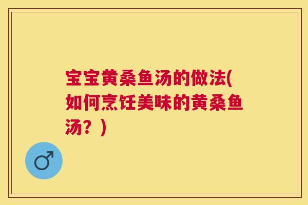 宝宝黄桑鱼汤的做法(如何烹饪美味的黄桑鱼汤?) 宝宝黄桑鱼汤的做法(如何烹饪美味的黄桑鱼汤?)