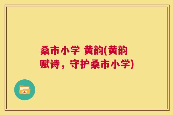 桑市小学 黄韵(黄韵赋诗,守护桑市小学) 桑市小学 黄韵(黄韵赋诗,守护桑市小学)