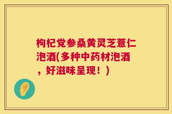 枸杞党参桑黄灵芝薏仁泡酒(多种材泡酒,好滋味呈现!) 枸杞党参桑黄灵芝薏仁泡酒(多种材泡酒,好滋味呈现!)
